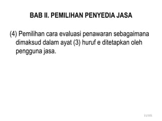 BAB II. PEMILIHAN PENYEDIA JASA
(4) Pemilihan cara evaluasi penawaran sebagaimana
dimaksud dalam ayat (3) huruf e ditetapkan oleh
pengguna jasa.
11/101
 