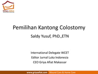 Pemilihan Kantong Colostomy
Saldy Yusuf, PhD.,ETN
International Delegate WCET
Editor Jurnal Luka Indonesia
CEO Griya Afiat Makassar
www.griyaafiat.com Wound Care & Home Care
 