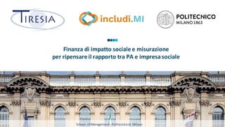 School of Management- Politecnicodi Milano
Finanza di impatto sociale e misurazione
per ripensare il rapporto tra PA e impresasociale
 
