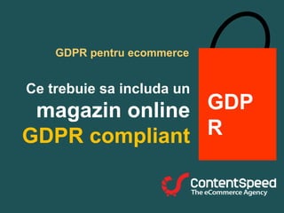 GDPR pentru ecommerce
Ce trebuie sa includa un
magazin online
GDPR compliant
GDP
R
 