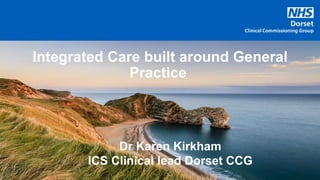 Integrated Care built around General
Practice
Dr Karen Kirkham
ICS Clinical lead Dorset CCG
 