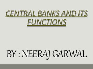CENTRAL BANKS AND ITS
FUNCTIONS
BY: NEERAJGARWAL
 