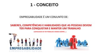 1 - CONCEITO
EMPREGABILIDADE É UM CONJUNTO DE:
SABERES, COMPETÊNCIAS E HABILIDADES QUE AS PESSOAS DEVEM
TER PARA CONQUISTAR E MANTER UM TRABALHO
(CAPACIDADE DE TER TRABALHO E RENDA SEMPRE...)
 