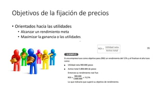 Objetivos de la fijación de precios
• Orientados hacia las utilidades
• Alcanzar un rendimiento meta
• Maximizar la ganancia o las utilidades
 