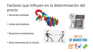 Factores que influyen en la determinación del
precio
• Demanda estimada
• Costos del producto
• Reacciones competitivas
• Otros elementos de la mezcla
 