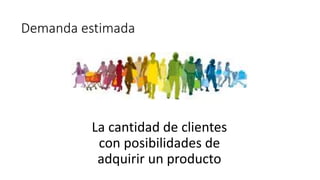 Demanda estimada
La cantidad de clientes
con posibilidades de
adquirir un producto
 