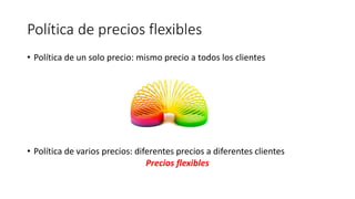 Política de precios flexibles
• Política de un solo precio: mismo precio a todos los clientes
• Política de varios precios: diferentes precios a diferentes clientes
Precios flexibles
 