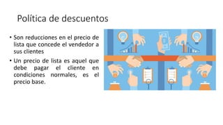 Política de descuentos
• Son reducciones en el precio de
lista que concede el vendedor a
sus clientes
• Un precio de lista es aquel que
debe pagar el cliente en
condiciones normales, es el
precio base.
 