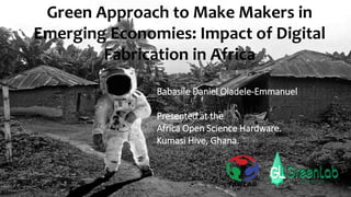Green Approach to Make Makers in
Emerging Economies: Impact of Digital
Fabrication in Africa
Babasile Daniel Oladele-Emmanuel
Presented at the
Africa Open Science Hardware.
Kumasi Hive, Ghana.
 
