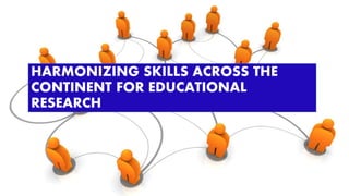 HARMONIZING SKILLS ACROSS THE
CONTINENT FOR EDUCATIONAL
RESEARCH
 