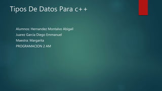 Tipos De Datos Para c++
Alumnos: Hernandez Montalvo Abigail
Juarez Garcia Diego Emmanuel
Maestra: Margarita
PROGRAMACION 2 AM
 