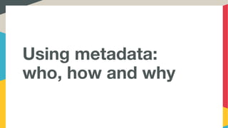 Using metadata:
who, how and why
 