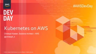 © 2018, Amazon Web Services, Inc. or its Affiliates. All rights reserved.
Kubernetes on AWS
Christoph Kassen, Solutions Architect – AWS
@christoph_k
#AWSDevDay
 