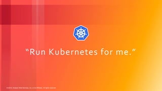 © 2018, Amazon Web Services, Inc. or its Affiliates. All rights reserved.
“Run Kubernetes for me.”
 