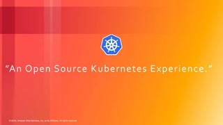 © 2018, Amazon Web Services, Inc. or its Affiliates. All rights reserved.
”An Open Source Kubernetes Experience.”
 