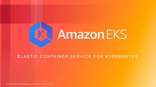 © 2018, Amazon Web Services, Inc. or its Affiliates. All rights reserved.
E L A S T I C C O N TA I N E R S E RV I C E F O R K U B E R N E T E S
 