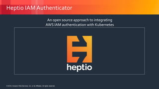 © 2018, Amazon Web Services, Inc. or its Affiliates. All rights reserved.© 2018, Amazon Web Services, Inc. or its Affiliates. All rights reserved.
Heptio IAM Authenticator
An open source approach to integrating
AWS IAM authentication with Kubernetes
 