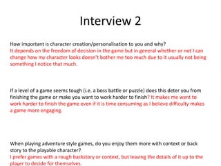 Interview 2
How important is character creation/personalisation to you and why?
It depends on the freedom of decision in t...