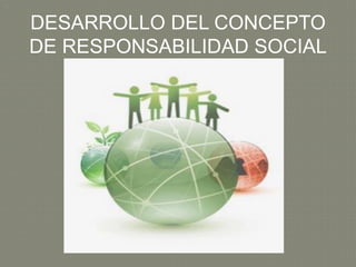 DESARROLLO DEL CONCEPTO
DE RESPONSABILIDAD SOCIAL
 