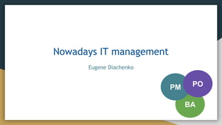 Nowadays IT management
Eugene Diachenko
BA
PM PO
 