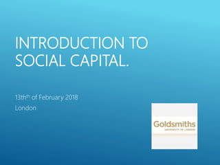 INTRODUCTION TO
SOCIAL CAPITAL.
13thth of February 2018
London
 
