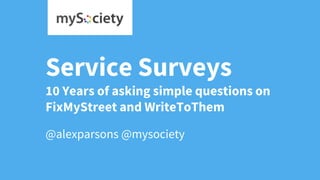 Service Surveys
10 Years of asking simple questions on
FixMyStreet and WriteToThem
@alexparsons @mysociety
 