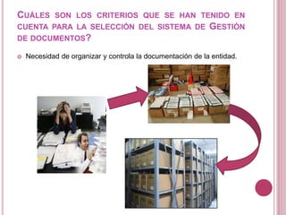 CUÁLES SON LOS CRITERIOS QUE SE HAN TENIDO EN
CUENTA PARA LA SELECCIÓN DEL SISTEMA DE GESTIÓN
DE DOCUMENTOS?
 Necesidad de organizar y controla la documentación de la entidad.
 
