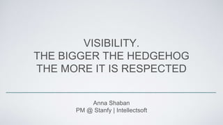 VISIBILITY.
THE BIGGER THE HEDGEHOG
THE MORE IT IS RESPECTED
Anna Shaban
PM @ Stanfy | Intellectsoft
 