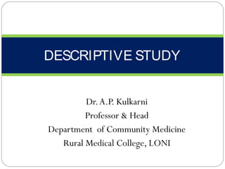 Dr.A.P. Kulkarni
Professor & Head
Department of Community Medicine
Rural Medical College, LONI
DESCRIPTIVE STUDY
 