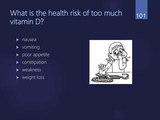 What is the health risk of too much
vitamin D?
 nausea
 vomiting
 poor appetite
 constipation
 weakness
 weight loss
101
 