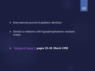  International journal of pediatric dentistry
 Dental co-relations with hypophosphatemic resistant
rickets
 Volume 8, Issue 1, pages 19–28, March 1998
49
 