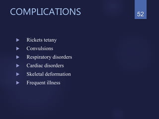 COMPLICATIONS
 Rickets tetany
 Convulsions
 Respiratory disorders
 Cardiac disorders
 Skeletal deformation
 Frequent illness
52
 