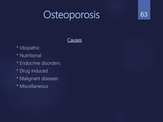 Osteoporosis
Causes
* Idiopathic
* Nutritional
* Endocrine disorders
* Drug induced
* Malignant diseases
* Miscellaneous
63
 
