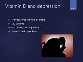 Vitamin D and depression
 SAD (seasonal affective disorder)
 130 patients
 600 or 4,000 IU supplements
 Re-evaluated 1 year later
77
 
