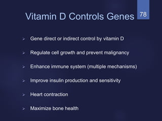 78Vitamin D Controls Genes
 Gene direct or indirect control by vitamin D
 Regulate cell growth and prevent malignancy
 Enhance immune system (multiple mechanisms)
 Improve insulin production and sensitivity
 Heart contraction
 Maximize bone health
 
