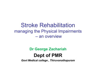 Stroke Rehabilitation
managing the Physical Impairments
– an overview
Dr George Zachariah
Dept of PMR
Govt Medical college , Thiruvanathapuram
 