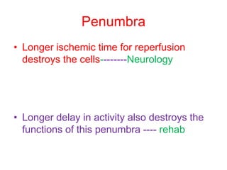 Penumbra
• Longer ischemic time for reperfusion
destroys the cells--------Neurology
• Longer delay in activity also destroys the
functions of this penumbra ---- rehab
 