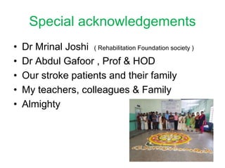Special acknowledgements
• Dr Mrinal Joshi ( Rehabilitation Foundation society )
• Dr Abdul Gafoor , Prof & HOD
• Our stroke patients and their family
• My teachers, colleagues & Family
• Almighty
 