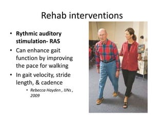 Rehab interventions
• Rythmic auditory
stimulation- RAS
• Can enhance gait
function by improving
the pace for walking
• In gait velocity, stride
length, & cadence
• Rebecca Hayden , IJNs ,
2009
 