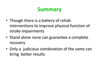 Summary
• Though there is a battery of rehab
interventions to improve physical function of
stroke impairments
• Stand alone none can guarantee a complete
recovery
• Only a judicious combination of the same can
bring better results
 