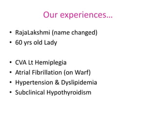 Our experiences…
• RajaLakshmi (name changed)
• 60 yrs old Lady
• CVA Lt Hemiplegia
• Atrial Fibrillation (on Warf)
• Hypertension & Dyslipidemia
• Subclinical Hypothyroidism
 