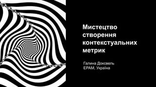 Мистецтво
створення
контекстуальних
метрик
Галина Доксвель
EPAM, Україна
 