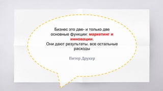 Бизнес это две- и только две
основные функции: маркетинг и
инновации.
Они дают результаты. все остальные
расходы
Питер Друкер
 