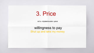3. Price
есть «правильная» цена
willingness to pay
Shut up and take my money
 