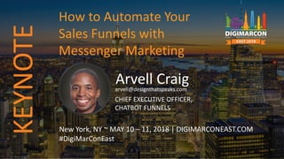 Arvell Craigarvell@designthatspeaks.com
CHIEF EXECUTIVE OFFICER,
CHATBOT FUNNELS
New York, NY ~ MAY 10 – 11, 2018 | DIGIMARCONEAST.COM
#DigiMarConEast
How to Automate Your
Sales Funnels with
Messenger Marketing
KEYNOTE
 