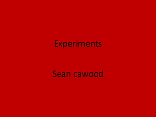 Experiments
Sean cawood
 