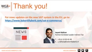 Thank you!
WWW.WCAECOMMERCE.COM #WCAECOMMERCE
Jayant Rakhan
Partner & Global Leader Indirect Tax
T. : +31 6 12 02 41 49
E. : j.rakhan@bakertillyberk.nl
For news updates on the new VAT system in the EU, go to:
https://www.bakertillyberk.com/vat-e-commerce/
 