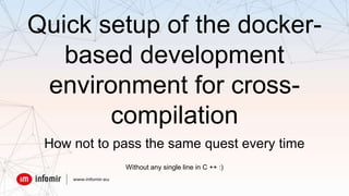 Quick setup of the docker-
based development
environment for cross-
compilation
How not to pass the same quest every time
Without any single line in C ++ :)
 