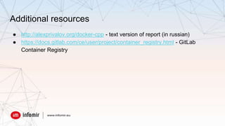 Additional resources
● http://alexprivalov.org/docker-cpp - text version of report (in russian)
● https://docs.gitlab.com/ce/user/project/container_registry.html - GitLab
Container Registry
 