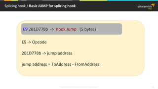 © 2018 SolarWinds MSP Canada ULC and UK Ltd. All rights reserved. 16
Splicing hook / Basic JUMP for splicing hook
E9 -> Opcode
2B1D778b -> jump address
jump address = ToAddress - FromAddress
E9 2B1D778b -> hook Jump (5 bytes)
 